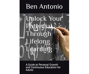 Unlock Your Potential Through Lifelong Learning: A Guide to Personal Growth and Continuous Education for Adults