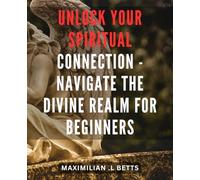 Unlock Your Spiritual Connection - Navigate the Divine Realm for Beginners: Discover Your Blissful Path: A Step-by-Step Guide to Connect with the Divine and Embrace Spiritual Awakening