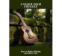 Unlock Your Ukulele: Keys To Better Playing And More Fun