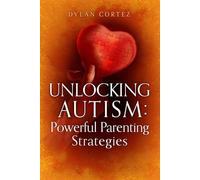 Unlocking Autism: Powerful Parenting Strategies: Master Zen Positive Parenting & Banish Stereotypes & Labels to Unmask Your Child's True Self & Discover the Hidden Gifts that Come with Autism
