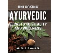 Unlocking Ayurvedic Secrets to Vitality and Wellness: Discover Ancient Wisdom to Boost Your Health and Energy Naturally