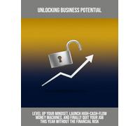 Unlocking Business Potential: Level Up Your Mindset, Launch High-Cash-Flow Money Machines, And Finally Quit Your Job This Year Without The Financial Risk