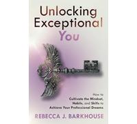 Unlocking Exceptional You: How to Cultivate the Mindset, Habits, and Skills to Achieve Your Professional Dreams