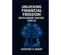Unlocking finacial freedom with smart moves and AI: Strategies for Smart Investing, Financial Growth, and Leveraging AI for Success