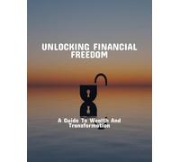 Unlocking Financial Freedom: A Guide To Wealth And Transformation