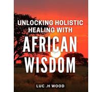 Unlocking Holistic Healing with African Wisdom: Discover the Secrets of Holistic Health through Ancient African Wisdom