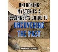 Unlocking Mysteries: A Beginner's Guide to Uncovering the Past: Discovering Hidden Treasures: An Easy-to-Follow Handbook for Delving into History's Secrets.