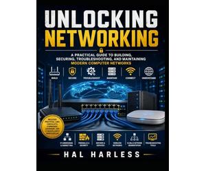Unlocking Networking: A Practical Guide to Building, Securing, Troubleshooting, and Maintaining Modern Computer Networks