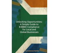 Unlocking Opportunities: A Simple Guide to B-BBEE Compliance for Global and Local Businesses: How International and Local Companies Can Win Contracts, Build Partnerships, and Grow Through Empowerment