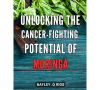 Unlocking the Cancer-Fighting Potential of Moringa: Harnessing the Healing Powers of Nature: Unleash the Potent Anti-Cancer Effects of Moringa