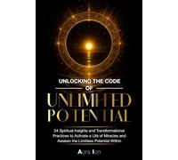 Unlocking The Code Of Unlimited Potential: 24 Spiritual Insights and Transformational Practices To Unlock a Life of Miracles and Awaken The Limitless Potential Within
