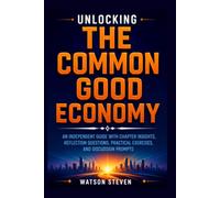 Unlocking The Common Good Economy: An Independent Guide with Chapter Insights, Reflection Questions, Practical Exercises, and Discussion Prompts