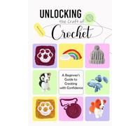 Unlocking the Craft of Crochet: A Beginner’s Guide to Creating with Confidence: Guide to Crochet