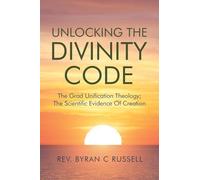 Unlocking The Divinity Code: The Grand Unification Theology; The Scientific Evidence For Creation