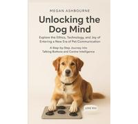 Unlocking the Dog Mind: Explore the Ethics, Technology, and Joy of Entering a New Era of Pet Communication (Modern Pet Mastery Guidebooks)