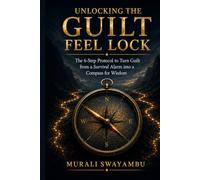 Unlocking the Guilt Feel Lock: The 6-Step Protocol to Turn Guilt from a Survival Alarm into a Compass for Wisdom