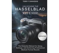 UNLOCKING THE HASSELBLAD X2D II 100C: The Essential Manual for Setup, Settings, and Achieving Professional Medium Format Results (The Mirrorless Camera Masterwork Series)