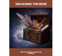 Unlocking The Muse: Fifty-Two Actions To Ignite Your Creativity
