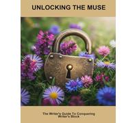 Unlocking The Muse: The Writer'S Guide To Conquering Writer'S Block