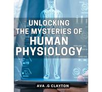 Unlocking the Mysteries of Human Physiology: Uncover the Secrets of Our Body's Physiology for Optimal Health and Performance