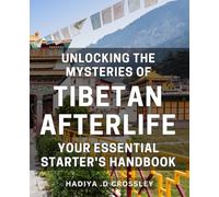 Unlocking the Mysteries of Tibetan Afterlife: Your Essential Starter's Handbook: Discover the Secrets of Tibetan Afterlife: A Beginner's Guide to Exploring the Unknown