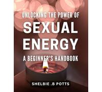 Unlocking the Power of Sexual Energy: A Beginner's Handbook: Awaken Your Inner Fire: A Practical Book to Harnessing Sexual Energy