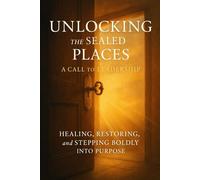 Unlocking the Sealed Places: A Call to Leadership: Healing, Restoring, and Stepping Boldly into Purpose