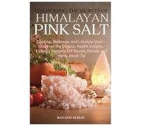 UNLOCKING THE SECRETS OF HIMALAYAN PINK SALT: Cooking, Wellness, and Lifestyle Uses - Discover the Origins, Health Insights, Culinary Recipes, DIY Beauty Blends, and Home Décor Tips
