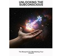 Unlocking The Subconscious: The Blueprint For Manifesting Your Dreams