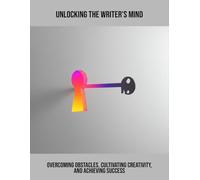 Unlocking The Writer'S Mind: Overcoming Obstacles, Cultivating Creativity, And Achieving Success