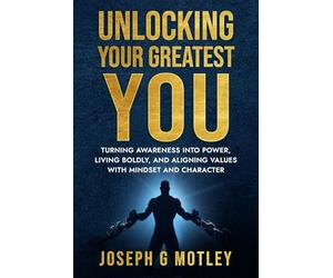 Unlocking Your Greatest You: Turning Awareness into Power, Living Boldly, and Aligning Values with Mindset and Character