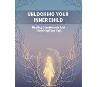 Unlocking Your Inner Child: Healing Core Wounds And Rewiring Your Past