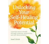 Unlocking Your Self-Healing Potential: A Journey Back to Health Through Creativity, Authenticity and Self-determination