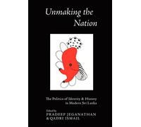 Unmaking the Nation: The Politics of Identity & History in Modern Sri Lanka: The Politics of Identity and History in Modern Sri Lanka