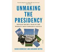 Unmaking the Presidency: Donald Trump's War on the World's Most Powerful Office
