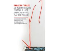 Unmaking to Make : Art as Decolonising Practice in Latin America’s Future, Past and Present