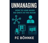 Unmanaging: How to Lead When No One's in the Room: A No-Fluff Guide to Building Culture, Trust, and Performance in the Hybrid Era
