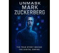 Unmask Mark Zuckerberg: The True Story Behind the Digital Empire (Unmask the Titans)