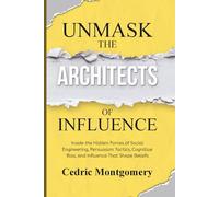 Unmask the Architects of Influence: Inside the Hidden Forces of Social Engineering, Persuasion Tactics, Cognitive Bias, and Influence That Shape Beliefs