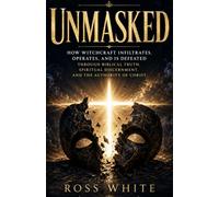 Unmasked: How Witchcraft Infiltrates, Operates, and Is Defeated Through Biblical Truth, Spiritual Discernment, and the Authority of Christ