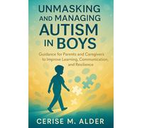 UNMASKING AND MANAGING AUTISM IN BOYS: Guidance for Parents and Caregivers to Improve Learning, Communication, and Resilience