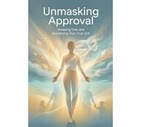Unmasking Approval: A Parent’s Guide to Ending People-Pleasing, Setting Boundaries, Building Self-Worth, and Raising Emotionally Strong, Independent Children