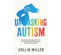 Unmasking Autism: Neurodivergent Strategies for Self-Discovery, Emotional Healing, and Thriving in Everyday Life