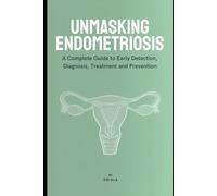 UNMASKING ENDOMETRIOSIS: A Complete Guide to Early Detection, Diagnosis, Treatment, and Prevention