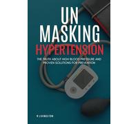 Unmasking Hypertension: The Truth About High Blood Pressure and Proven Solutions for Prevention