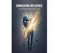 Unmasking Influence: Recognizing Manipulation And Reclaiming Your Power
