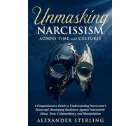 Unmasking Narcissism Across Time and Cultures: A Comprehensive Guide to Understanding Narcissism’s Roots and Developing Resilience Against Narcissistic Abuse, Toxic Codependency, and Manipulation