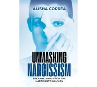 Unmasking Narcissism: Breaking Away from the Narcissist’s Illusion (Narcissism: the Who - the How - the Healing)