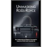 Unmasking Rolls-Royce: How Engineering and Elegance Converged to Create the World’s Most Desirable Car (Wings & Wheels Chronicles)