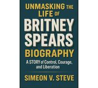 UNMASKING THE LIFE OF BRITNEY SPEARS BIOGRAPHY: A STORY OF CONTROL, COURAGE, AND LIBERATION